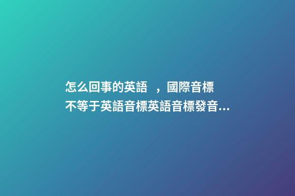 怎么回事的英語，國際音標不等于英語音標英語音標發音詳解-第1張-觀點-玄機派